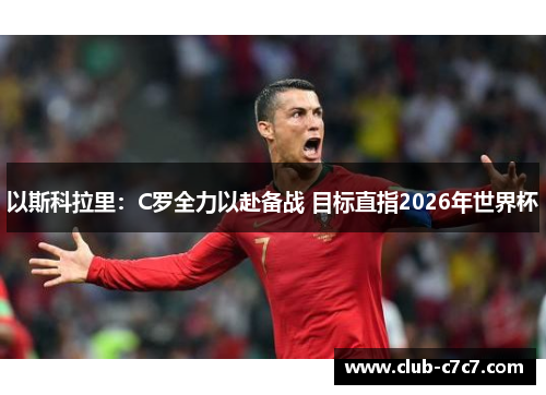 以斯科拉里:C罗全力以赴备战 目标直指2026年世界杯